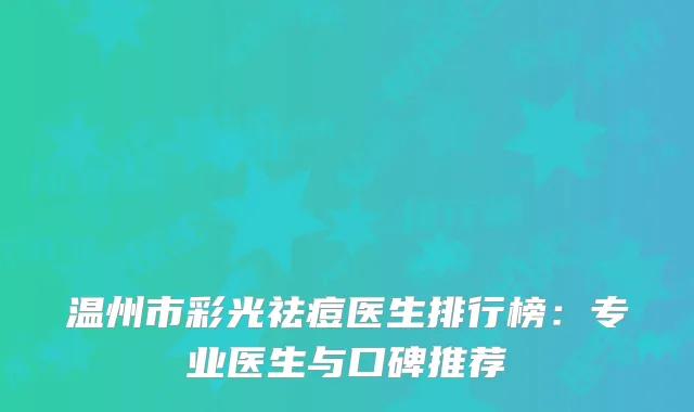 温州市彩光祛痘医生排行榜：专业医生与口碑推荐