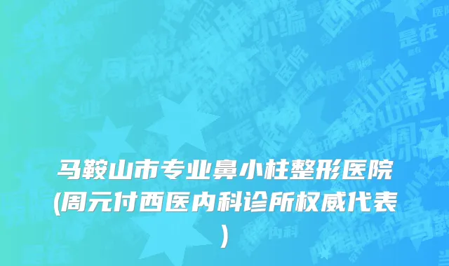 马鞍山市专业鼻小柱整形医院(周元付西医内科诊所权威代表)