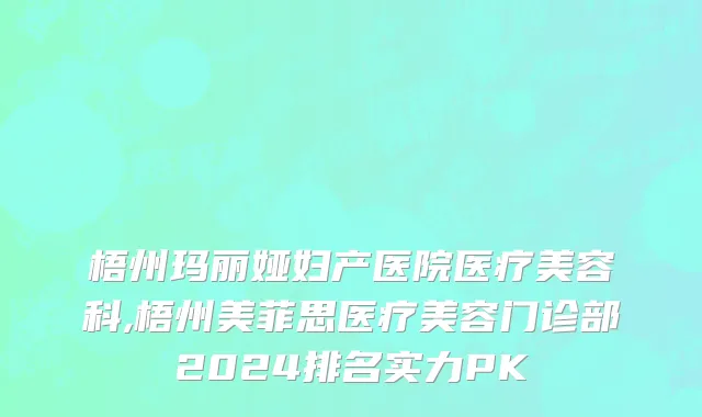 梧州玛丽娅妇产医院医疗美容科,梧州美菲思医疗美容门诊部2024排名实力PK