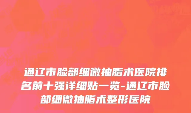 通辽市脸部细微抽脂术医院排名前十强详细贴一览-通辽市脸部细微抽脂术整形医院