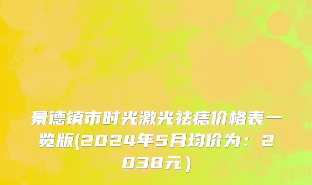 景德镇市时光激光祛痣价格表一览版(2024年5月均价为：2038元）