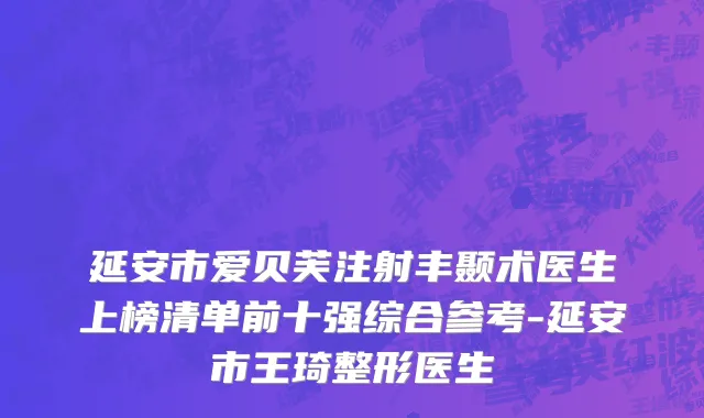 延安市爱贝芙注射丰颞术医生上榜清单前十强综合参考-延安市王琦整形医生