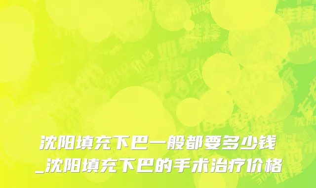 沈阳填充下巴一般都要多少钱_沈阳填充下巴的手术治疗价格