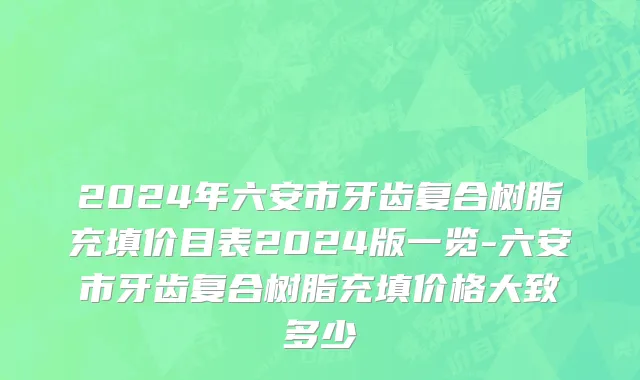 2024年六安市牙齿复合树脂充填价目表2024版一览-六安市牙齿复合树脂充填价格大致多少