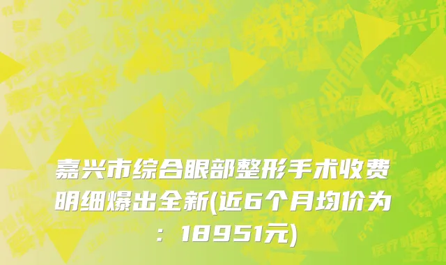 嘉兴市综合眼部整形手术收费明细爆出全新(近6个月均价为：18951元)