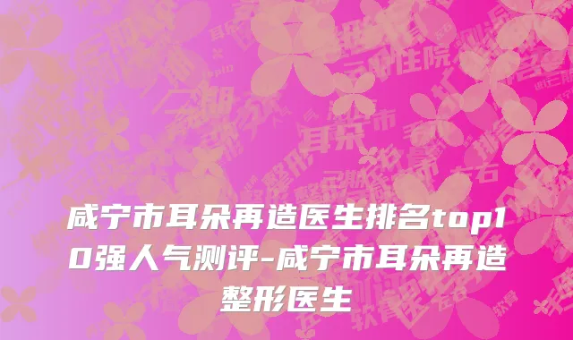 咸宁市耳朵再造医生排名top10强人气测评-咸宁市耳朵再造整形医生