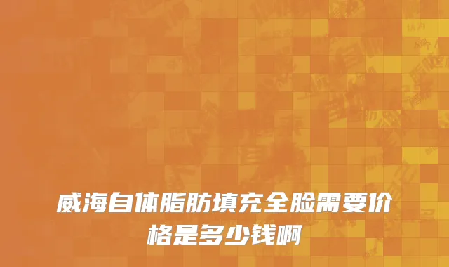 威海自体脂肪填充全脸需要价格是多少钱啊