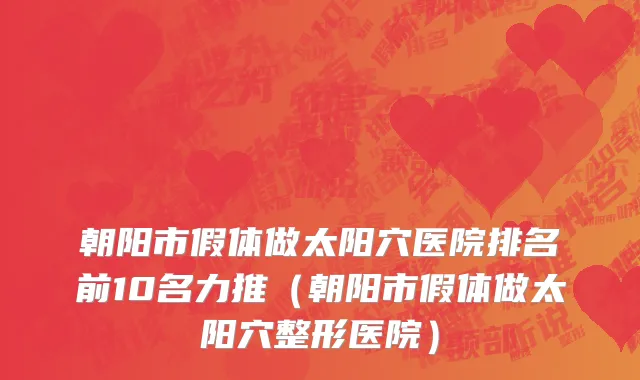 朝阳市假体做太阳穴医院排名前10名力推（朝阳市假体做太阳穴整形医院）