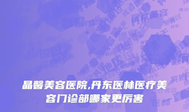 晶馨美容医院,丹东医林医疗美容门诊部哪家更厉害