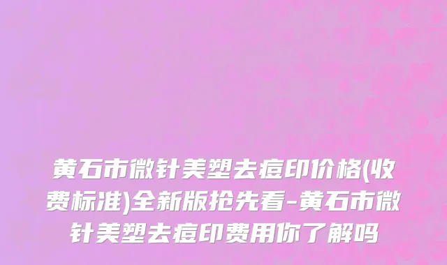 黄石市微针美塑去痘印价格(收费标准)全新版抢先看-黄石市微针美塑去痘印费用你了解吗