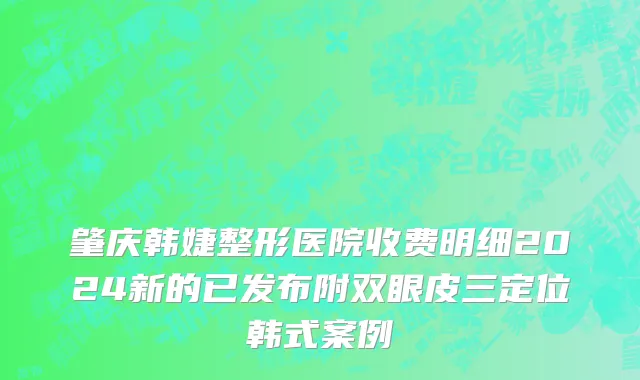 肇庆韩婕整形医院收费明细2024新的已发布附双眼皮三定位韩式案例