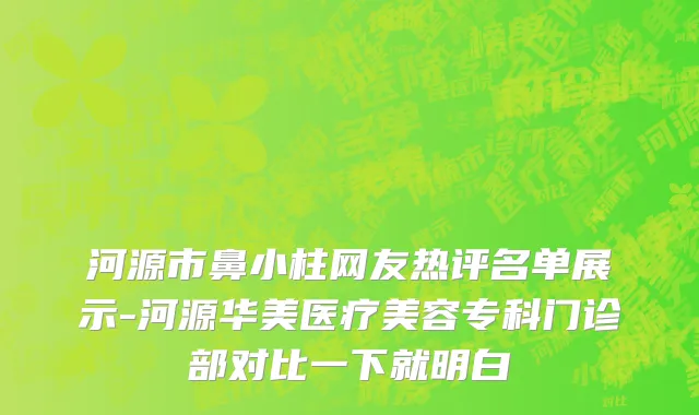 河源市鼻小柱网友热评名单展示-河源华美医疗美容专科门诊部对比一下就明白