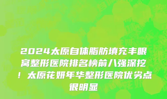 2024太原自体脂肪填充丰眼窝整形医院排名榜前八强深挖!太原花妍年华整形医院优劣点很明显