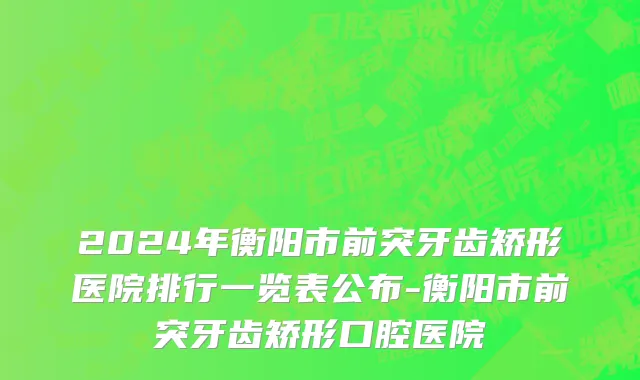 2024年衡阳市前突牙齿矫形医院排行一览表公布-衡阳市前突牙齿矫形口腔医院