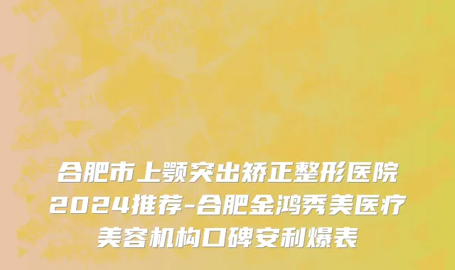 合肥市上颚突出矫正整形医院2024推荐-合肥金鸿秀美医疗美容机构口碑安利爆表