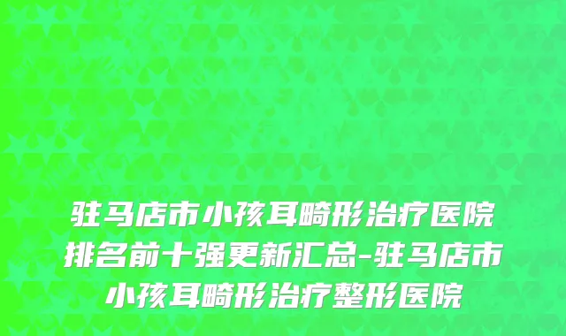 驻马店市小孩耳畸形治疗医院排名前十强更新汇总-驻马店市小孩耳畸形治疗整形医院