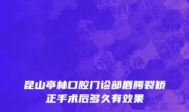 昆山亭林口腔门诊部唇腭裂矫正手术后多久有效果
