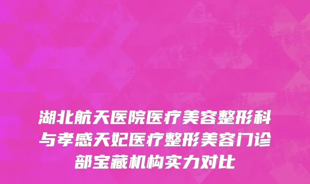 湖北航天医院医疗美容整形科与孝感天妃医疗整形美容门诊部宝藏机构实力对比