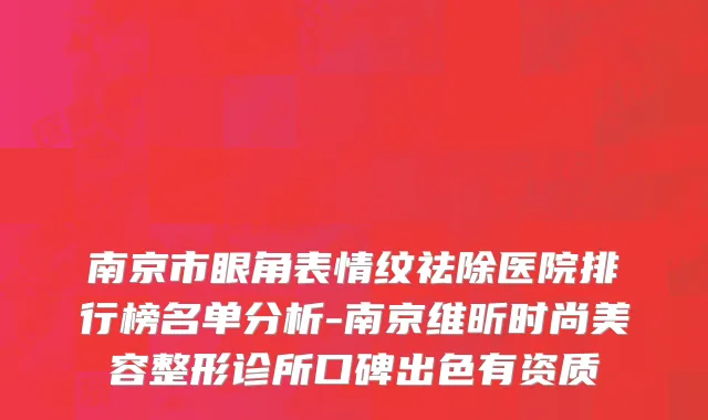 南京市眼角表情纹祛除医院排行榜名单分析-南京维昕时尚美容整形诊所口碑出色有资质