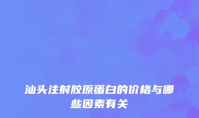 汕头注射胶原蛋白的价格与哪些因素有关