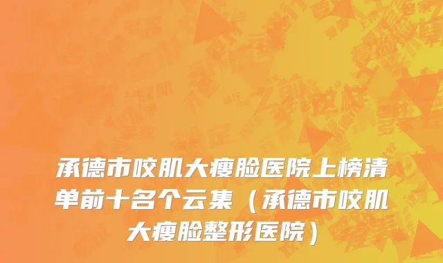承德市咬肌大瘦脸医院上榜清单前十名个云集（承德市咬肌大瘦脸整形医院）