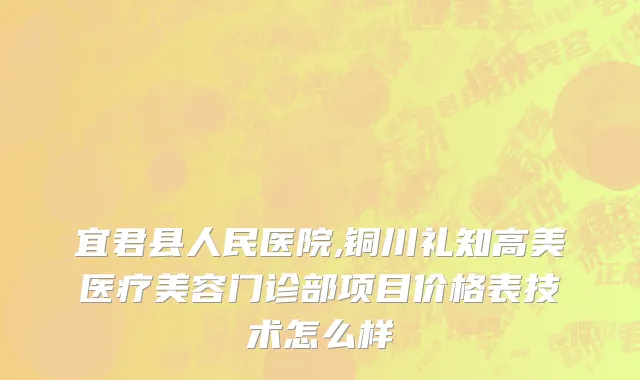 宜君县人民医院,铜川礼知高美医疗美容门诊部项目价格表技术怎么样