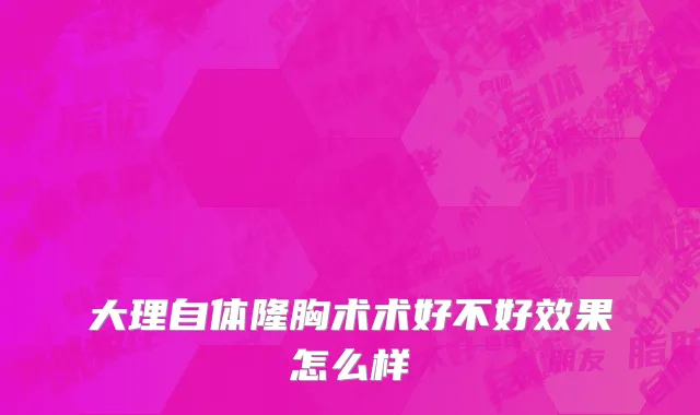 大理自体隆胸术术好不好效果怎么样