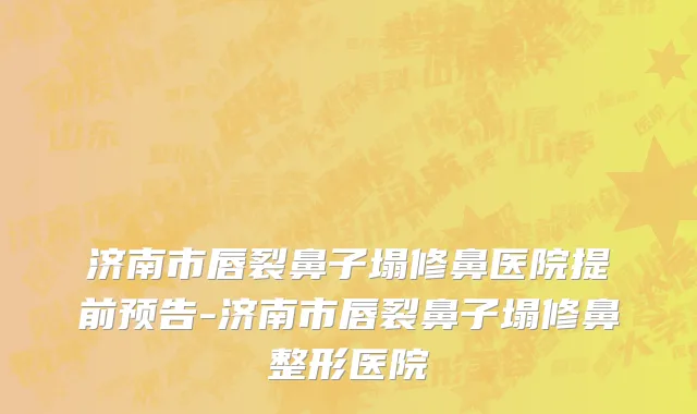济南市唇裂鼻子塌修鼻医院提前预告-济南市唇裂鼻子塌修鼻整形医院