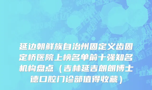 延边朝鲜族自治州固定义齿固定桥医院上榜名单前十强知名机构盘点（吉林延吉朗朗博士德口腔门诊部值得收藏）
