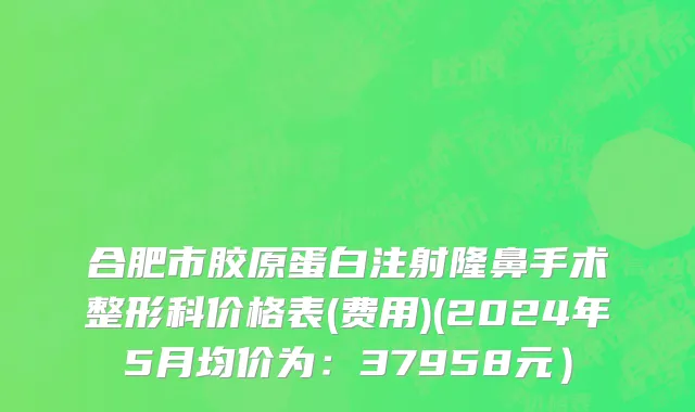 合肥市胶原蛋白注射隆鼻手术整形科价格表(费用)(2024年5月均价为：37958元）