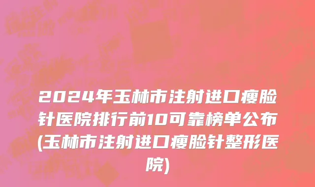 2024年玉林市注射进口瘦脸针医院排行前10可靠榜单公布(玉林市注射进口瘦脸针整形医院)
