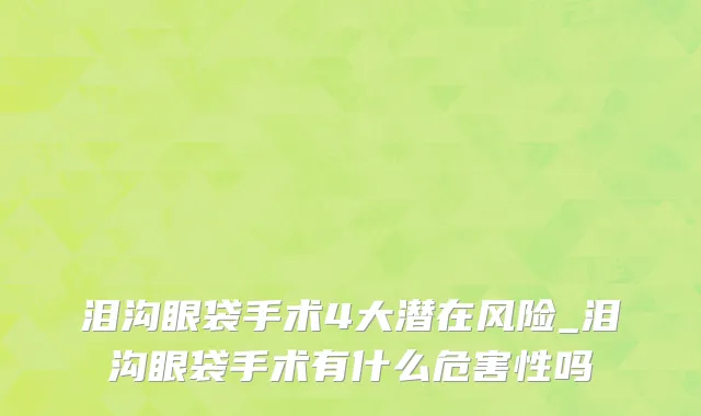 泪沟眼袋手术4大潜在风险_泪沟眼袋手术有什么危害性吗
