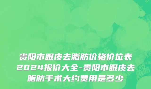 贵阳市眼皮去脂肪价格价位表2024报价大全-贵阳市眼皮去脂肪手术大约费用是多少