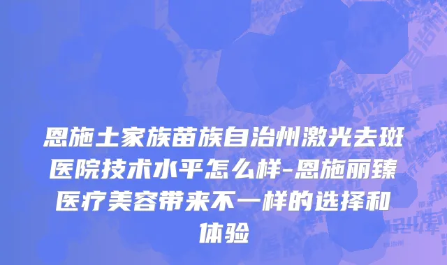 恩施土家族苗族自治州激光去斑医院技术水平怎么样-恩施丽臻医疗美容带来不一样的选择和体验
