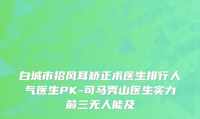 白城市招风耳矫正术医生排行人气医生PK-司马秀山医生实力前三无人能及