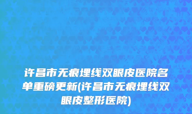许昌市无痕埋线双眼皮医院名单重磅更新(许昌市无痕埋线双眼皮整形医院)