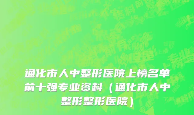 通化市人中整形医院上榜名单前十强专业资料（通化市人中整形整形医院）