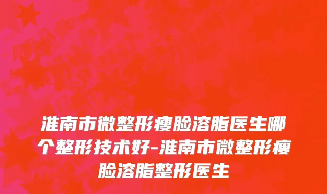 淮南市微整形瘦脸溶脂医生哪个整形技术好-淮南市微整形瘦脸溶脂整形医生