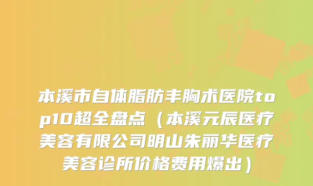 本溪市自体脂肪丰胸术医院top10超全盘点（本溪元辰医疗美容有限公司明山朱丽华医疗美容诊所价格费用爆出）