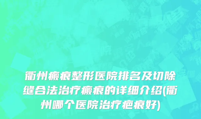 衢州瘢痕整形医院排名及切除缝合法治疗瘢痕的详细介绍(衢州哪个医院治疗疤痕好)