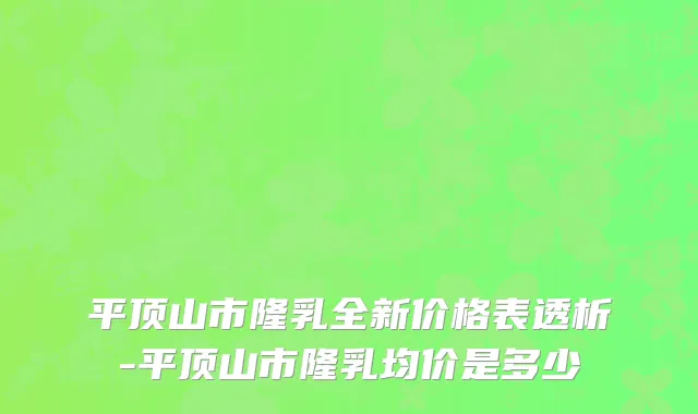 平顶山市隆乳全新价格表透析-平顶山市隆乳均价是多少