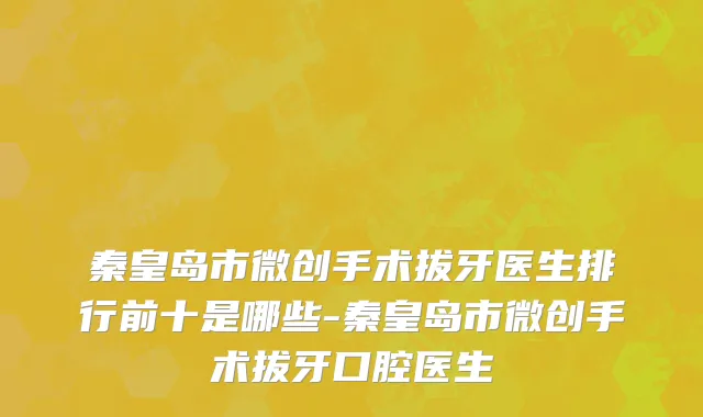 秦皇岛市微创手术拔牙医生排行前十是哪些-秦皇岛市微创手术拔牙口腔医生