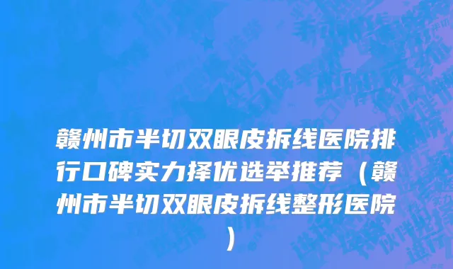 赣州市半切双眼皮拆线医院排行口碑实力择优选举推荐（赣州市半切双眼皮拆线整形医院）