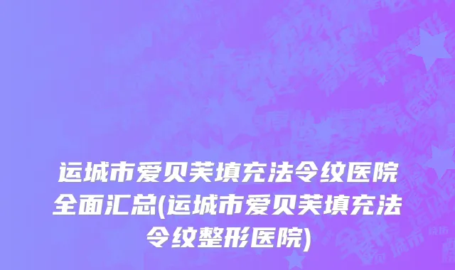 运城市爱贝芙填充法令纹医院全面汇总(运城市爱贝芙填充法令纹整形医院)