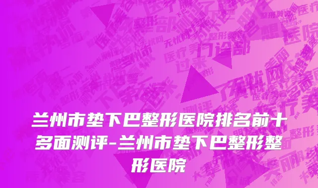 兰州市垫下巴整形医院排名前十多面测评-兰州市垫下巴整形整形医院