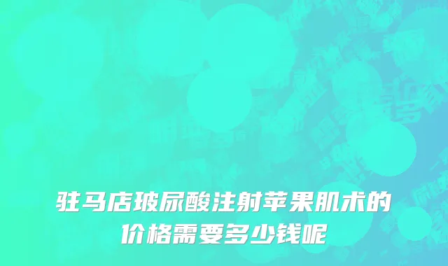 驻马店玻尿酸注射苹果肌术的价格需要多少钱呢