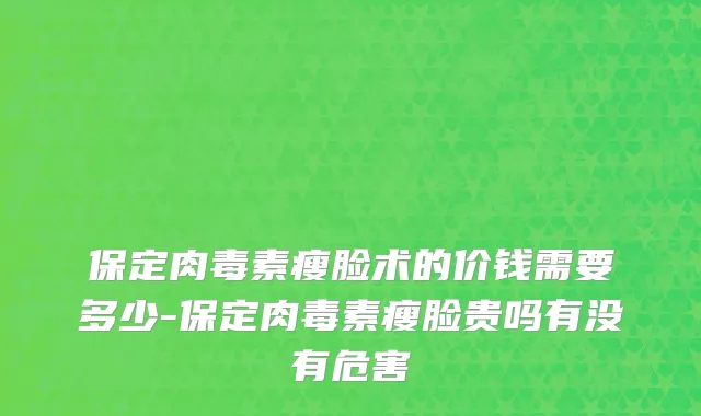 保定肉毒素瘦脸术的价钱需要多少-保定肉毒素瘦脸贵吗有没有危害