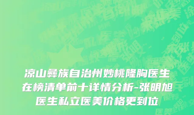 凉山彝族自治州妙桃隆胸医生在榜清单前十详情分析-张明旭医生私立医美价格更到位