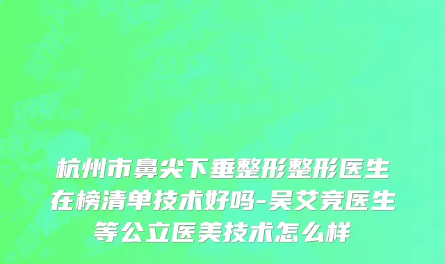 杭州市鼻尖下垂整形整形医生在榜清单技术好吗-吴艾竞医生等公立医美技术怎么样