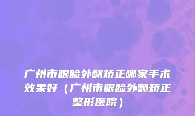 广州市眼睑外翻矫正哪家手术效果好（广州市眼睑外翻矫正整形医院）